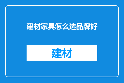建材家具怎么选品牌好(如何挑选建材家具品牌以确保品质与性价比？)