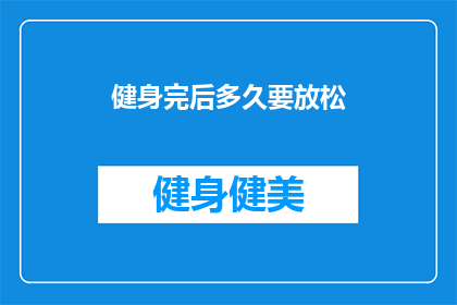 健身完后多久要放松(健身后多久进行放松活动？)