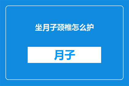 坐月子颈椎怎么护(如何有效护理坐月子期间的颈椎健康？)