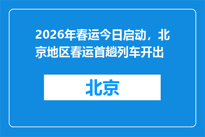 2026年春运今日启动，北京地区春运首趟列车开出
