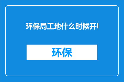 环保局工地什么时候开I(环保局工地何时开放？)