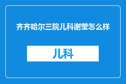 齐齐哈尔三院儿科谢莹怎么样(齐齐哈尔三院儿科的谢莹医生表现如何？)