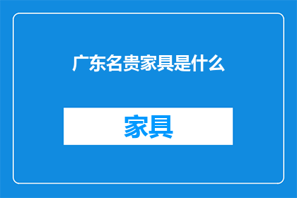 广东名贵家具是什么(广东名贵家具的奥秘：是什么构成了它们的独特魅力？)