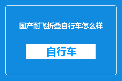 国产耐飞折叠自行车怎么样(国产耐飞折叠自行车的性能如何？是否值得购买？)