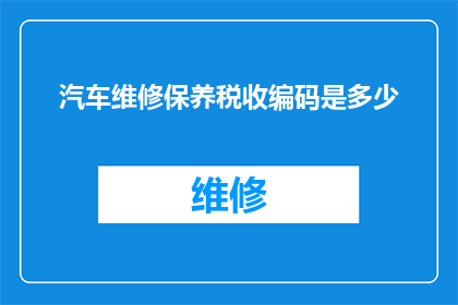 汽车维修保养税收编码是多少(汽车维修保养行业税收编码是多少？)