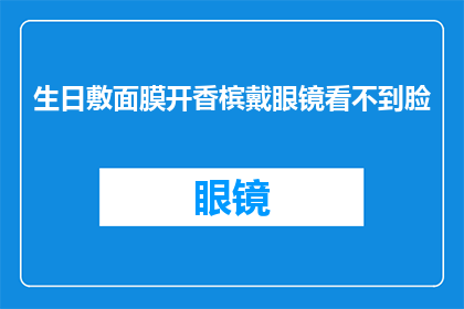 生日敷面膜开香槟戴眼镜看不到脸(在庆祝生日时，是否应该使用面膜敷面开香槟和戴眼镜来遮掩面部？)