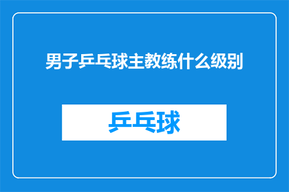 男子乒乓球主教练什么级别(男子乒乓球主教练的级别是什么？)