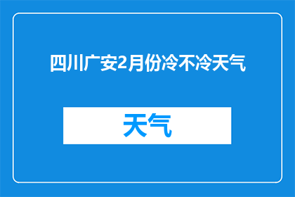 四川广安2月份冷不冷天气(四川广安2月的气候状况如何？)