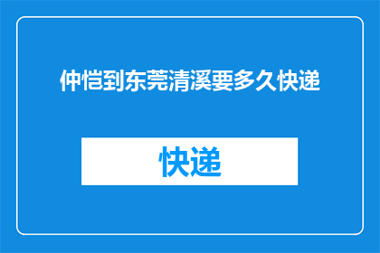 仲恺到东莞清溪要多久快递(从仲恺到东莞清溪的快递需要多长时间？)