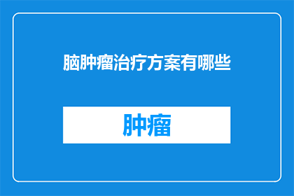 脑肿瘤治疗方案有哪些(脑肿瘤治疗的多样方案：您了解哪些是可行的选择吗？)