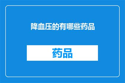 降血压的有哪些药品(有哪些药品可以有效降低血压？)