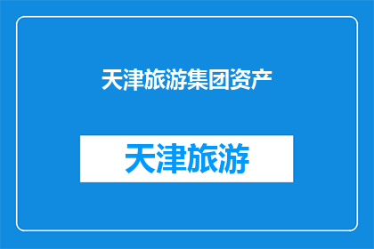 天津旅游集团资产(天津旅游集团资产的神秘面纱：您了解其价值与潜力吗？)