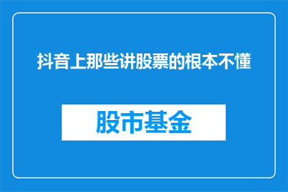 抖音上那些讲股票的根本不懂(在抖音上，那些自称精通股票的专家真的懂投资吗？)