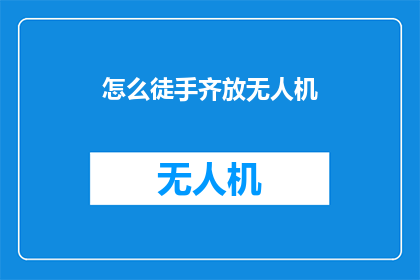 怎么徒手齐放无人机(如何安全且高效地操控无人机进行齐放操作？)