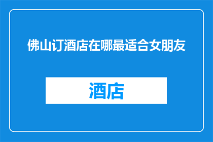 佛山订酒店在哪最适合女朋友(佛山订酒店：哪里最适合你的女朋友？)