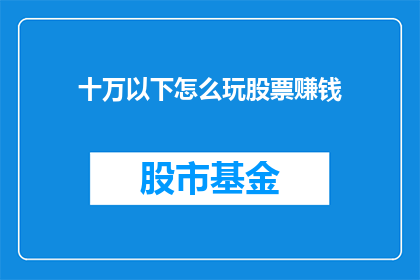 十万以下怎么玩股票赚钱(如何有效利用十万以下的资金进行股票投资以实现盈利？)