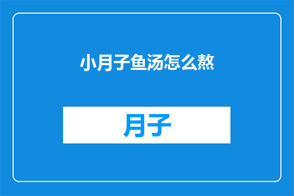 小月子鱼汤怎么熬(如何熬制美味的小月子鱼汤？)