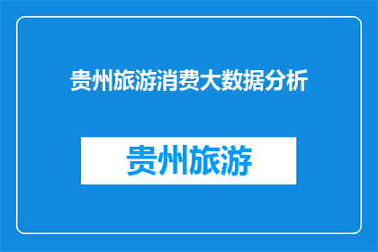 贵州旅游消费大数据分析(贵州旅游消费大数据分析：如何洞察游客行为，优化旅游体验？)