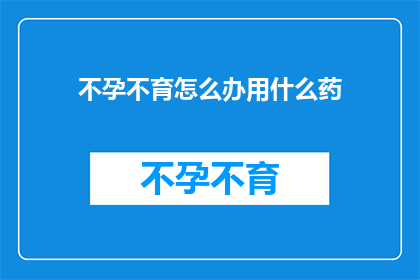 不孕不育怎么办用什么药(面对不孕不育的困扰，您应该如何选择合适的药物来治疗呢？)