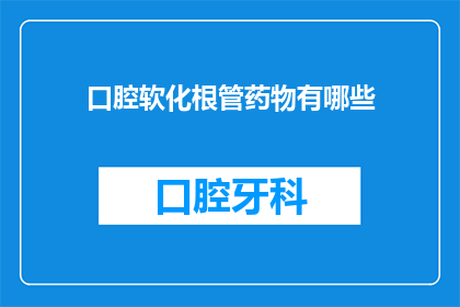 口腔软化根管药物有哪些(口腔软化根管治疗中常用的药物有哪些？)