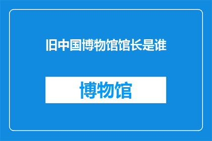 旧中国博物馆馆长是谁(旧中国博物馆馆长是谁？)
