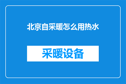 北京自采暖怎么用热水(如何在北京地区有效利用自采暖系统来获取热水？)