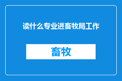 读什么专业进畜牧局工作(选择哪个专业能助您一臂之力，跻身畜牧局的行列？)