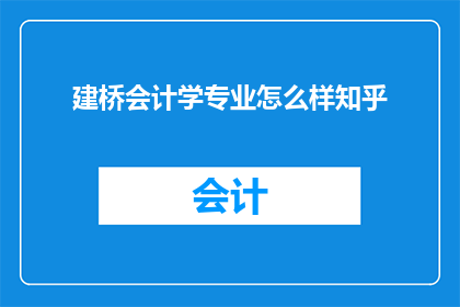 建桥会计学专业怎么样知乎(如何评价建桥会计学专业的教育质量？知乎上有哪些专业评价？)