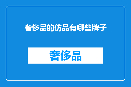 奢侈品的仿品有哪些牌子(奢侈品仿品品牌大揭秘：你认识哪些顶级仿制品？)