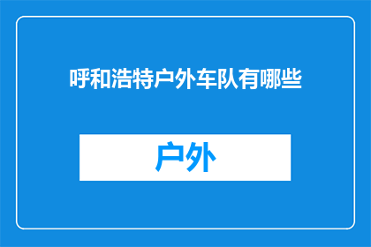 呼和浩特户外车队有哪些(呼和浩特户外车队的全貌：探索其多样化的车队组成与服务特色)