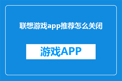 联想游戏app推荐怎么关闭(如何彻底关闭联想游戏应用？)