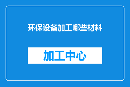 环保设备加工哪些材料(环保设备加工中涉及哪些材料？)