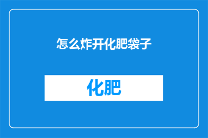 怎么炸开化肥袋子(如何安全有效地打开化肥袋子？)