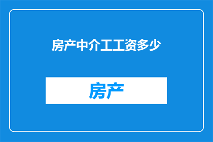 房产中介工工资多少(房产中介的薪酬水平：你了解他们的收入情况吗？)