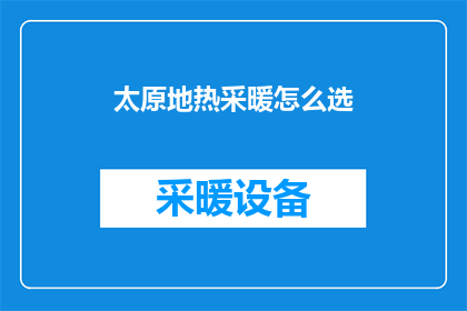 太原地热采暖怎么选(如何为太原地区选择最合适的地热采暖系统？)
