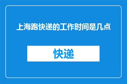 上海跑快递的工作时间是几点(上海跑快递的工作时间是几点？)