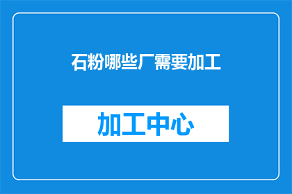 石粉哪些厂需要加工(哪些石粉加工厂需要您的服务？)