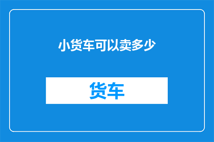 小货车可以卖多少(小货车的市场价值是多少？)