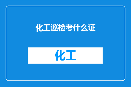 化工巡检考什么证(您是否在寻找化工巡检领域的专业证书？)