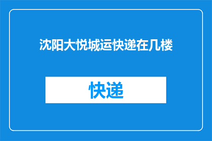 沈阳大悦城运快递在几楼(沈阳大悦城快递服务楼层指南：您需要前往几楼取件？)