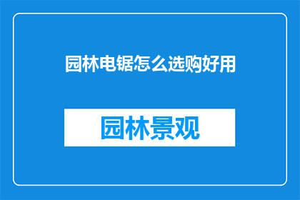园林电锯怎么选购好用(如何选购一款既实用又耐用的园林电锯？)