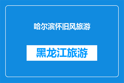 哈尔滨怀旧风旅游(哈尔滨怀旧风旅游：你还记得那些老味道吗？)