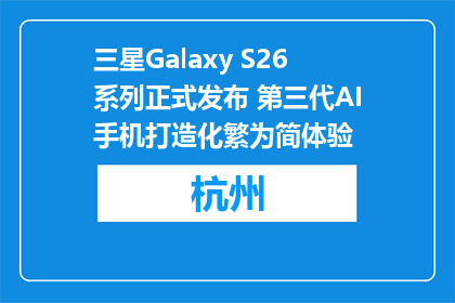 三星Galaxy S26系列正式发布 第三代AI手机打造化繁为简体验