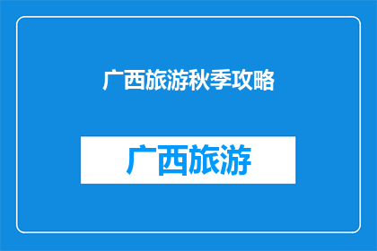 广西旅游秋季攻略(秋季旅游必看：广西旅游攻略，你准备好了吗？)