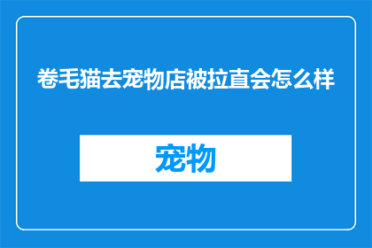 卷毛猫去宠物店被拉直会怎么样(卷毛猫在宠物店被拉直会遭遇哪些后果？)