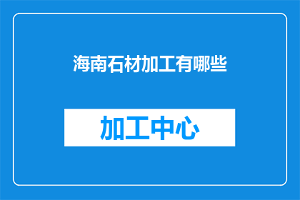 海南石材加工有哪些(海南石材加工行业有哪些主要类型？)