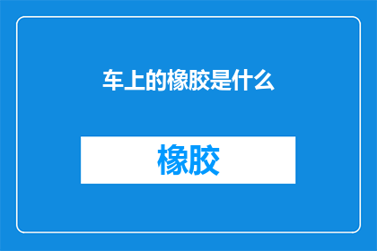 车上的橡胶是什么(车上的橡胶是什么？探索车辆维护中不可或缺的材料)