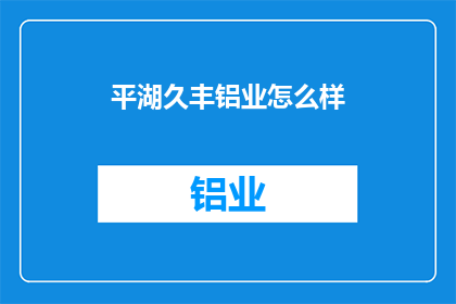 平湖久丰铝业怎么样(平湖久丰铝业的运营状况如何？)