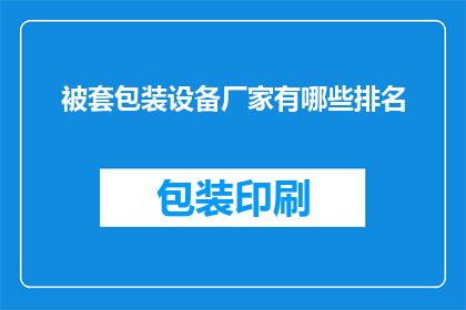 被套包装设备厂家有哪些排名(哪些厂家在被套包装设备领域享有领先地位？)