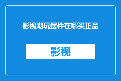 影视潮玩摆件在哪买正品(如何购买到影视潮玩摆件的正品？)